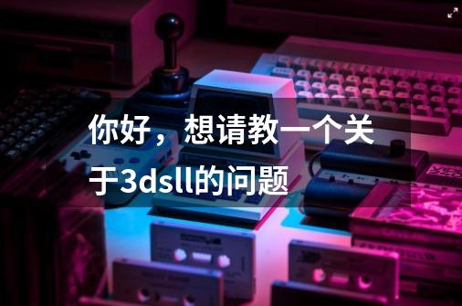 你好,想请教一个关于3dsll的问题-第1张-游戏信息-龙启网