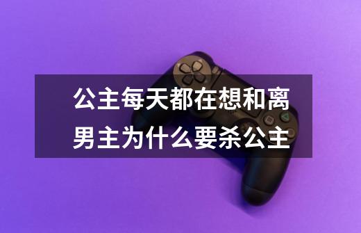 公主每天都在想和离男主为什么要杀公主-第1张-游戏信息-龙启网