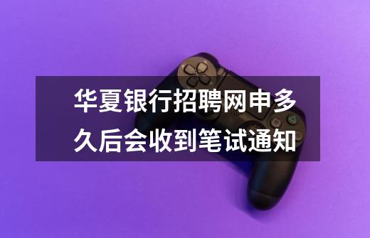 华夏银行招聘网申多久后会收到笔试通知-第1张-游戏信息-龙启网