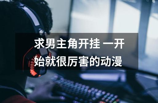 求男主角开挂 一开始就很厉害的动漫-第1张-游戏信息-龙启网