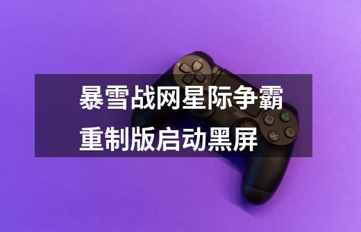 暴雪战网星际争霸重制版启动黑屏-第1张-游戏信息-龙启网