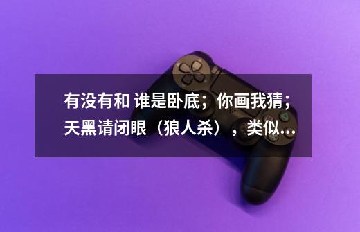 有没有和 谁是卧底；你画我猜；天黑请闭眼（狼人杀），类似的手机游戏-第1张-游戏信息-龙启网