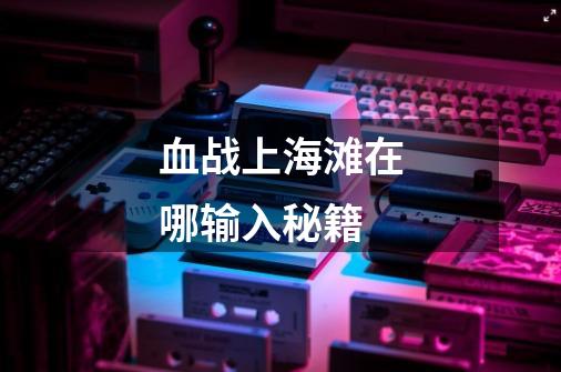 血战上海滩在哪输入秘籍-第1张-游戏信息-龙启网