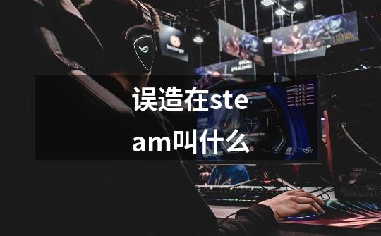 误造在steam叫什么-第1张-游戏信息-龙启网