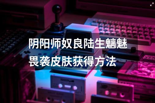 阴阳师奴良陆生魑魅畏袭皮肤获得方法-第1张-游戏信息-龙启网