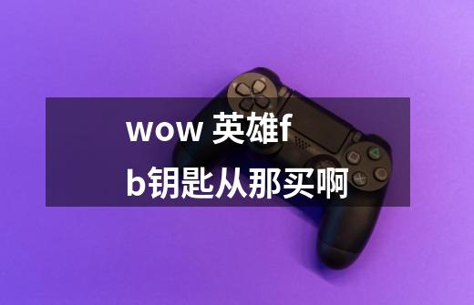wow 英雄fb钥匙从那买啊-第1张-游戏信息-龙启网