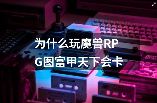 为什么玩魔兽RPG图富甲天下会卡-第1张-游戏信息-龙启网