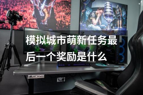 模拟城市萌新任务最后一个奖励是什么-第1张-游戏信息-龙启网