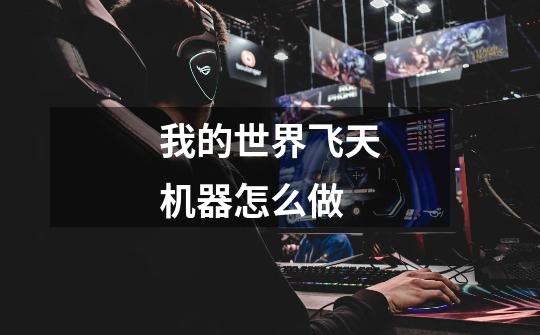 我的世界飞天机器怎么做-第1张-游戏信息-龙启网