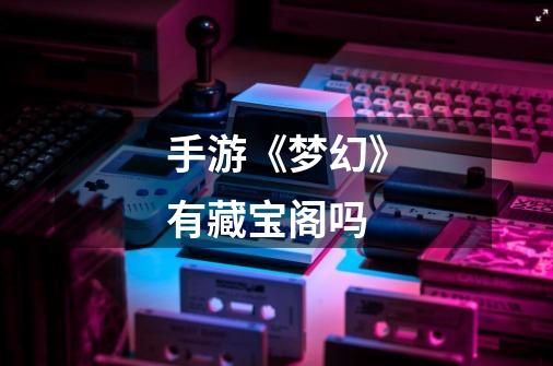 手游《梦幻》有藏宝阁吗-第1张-游戏信息-龙启网