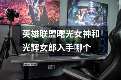 英雄联盟曙光女神和光辉女郎入手哪个-第1张-游戏信息-龙启网