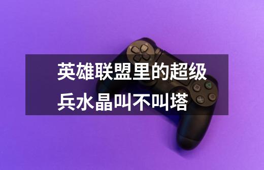 英雄联盟里的超级兵水晶叫不叫塔-第1张-游戏信息-龙启网