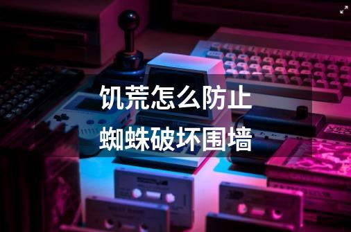 饥荒怎么防止蜘蛛破坏围墙-第1张-游戏信息-龙启网