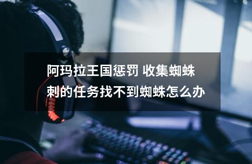 阿玛拉王国惩罚 收集蜘蛛刺的任务找不到蜘蛛怎么办-第1张-游戏信息-龙启网