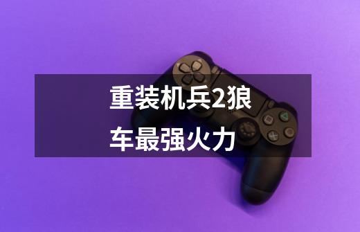 重装机兵2狼车最强火力-第1张-游戏信息-龙启网