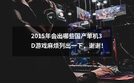2015年会出哪些国产单机3D游戏麻烦列出一下，谢谢！-第1张-游戏信息-龙启网