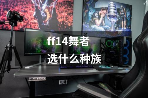 ff14舞者选什么种族-第1张-游戏信息-龙启网