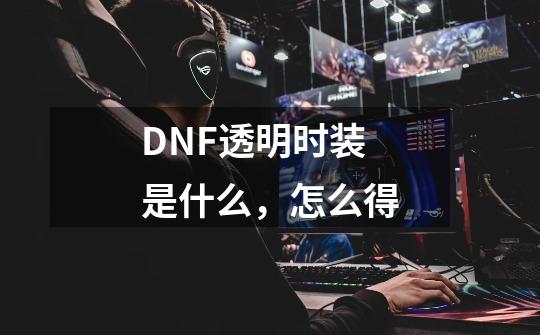 DNF透明时装是什么,怎么得-第1张-游戏信息-龙启网