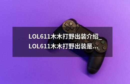LOL6.11木木打野出装介绍_LOL6.11木木打野出装是什么-第1张-游戏信息-龙启网