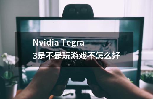 Nvidia Tegra3是不是玩游戏不怎么好-第1张-游戏信息-龙启网