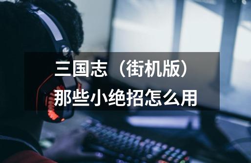 三国志（街机版）那些小绝招怎么用-第1张-游戏信息-龙启网