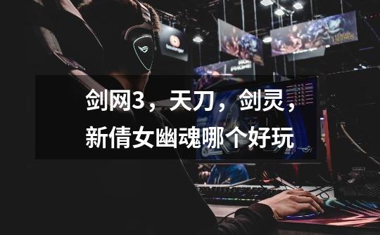剑网3,天刀,剑灵,新倩女幽魂哪个好玩-第1张-游戏信息-龙启网