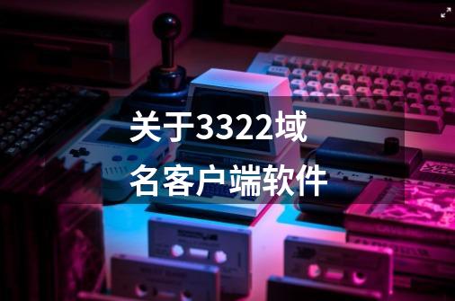 关于3322域名客户端软件-第1张-游戏信息-龙启网