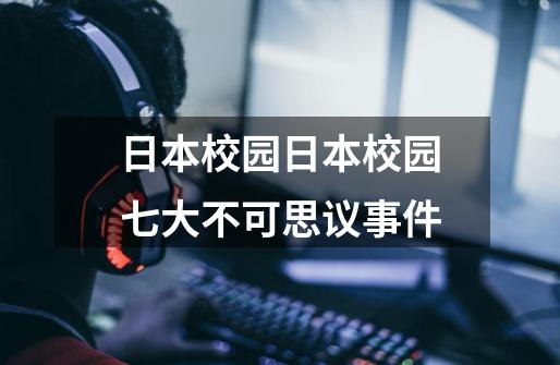 日本校园日本校园七大不可思议事件-第1张-游戏信息-龙启网