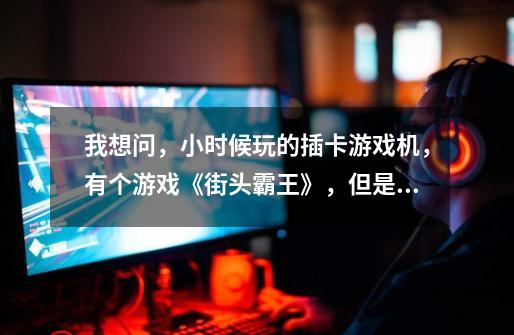我想问，小时候玩的插卡游戏机，有个游戏《街头霸王》，但是是闯关的。-第1张-游戏信息-龙启网