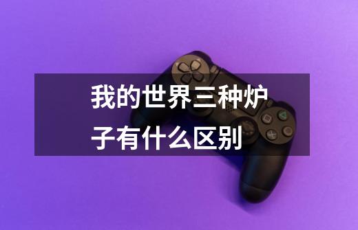 我的世界三种炉子有什么区别-第1张-游戏信息-龙启网