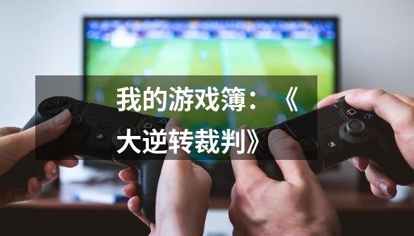 我的游戏簿:《大逆转裁判》-第1张-游戏信息-龙启网