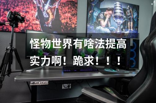 怪物世界有啥法提高实力啊!跪求!!!-第1张-游戏信息-龙启网