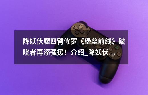 降妖伏魔四臂修罗《堡垒前线》破晓者再添强援!介绍_降妖伏魔四臂修罗《堡垒前线》破晓者再添强援!是什么-第1张-游戏信息-龙启网