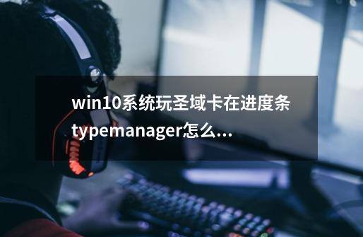 win10系统玩圣域卡在进度条typemanager怎么办-第1张-游戏信息-龙启网