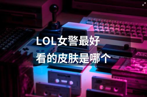 LOL女警最好看的皮肤是哪个-第1张-游戏信息-龙启网