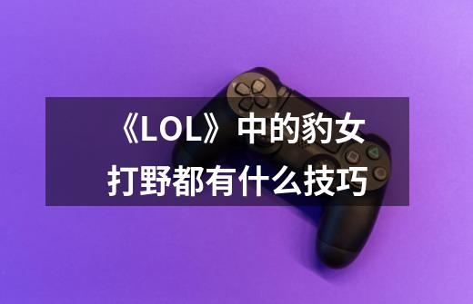 《LOL》中的豹女打野都有什么技巧-第1张-游戏信息-龙启网