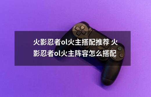 火影忍者ol火主搭配推荐 火影忍者ol火主阵容怎么搭配-第1张-游戏信息-龙启网