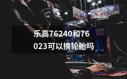 乐高76240和76023可以换轮胎吗-第1张-游戏信息-龙启网