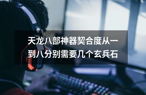 天龙八部神器契合度从一到八分别需要几个玄兵石-第1张-游戏信息-龙启网
