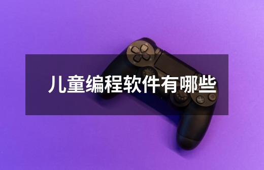 儿童编程软件有哪些-第1张-游戏信息-龙启网