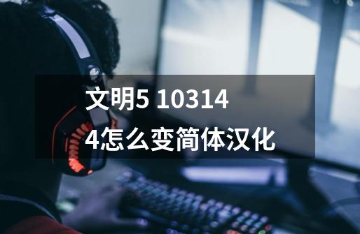 文明5 1.0.3.144怎么变简体汉化-第1张-游戏信息-龙启网