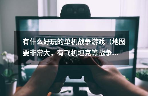 有什么好玩的单机战争游戏（地图要非常大，有飞机坦克等战争武器，地形复杂，跟我们现实的战争一样的）-第1张-游戏信息-龙启网
