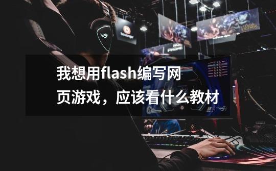 我想用flash编写网页游戏，应该看什么教材-第1张-游戏信息-龙启网