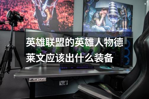 英雄联盟的英雄人物德莱文应该出什么装备-第1张-游戏信息-龙启网