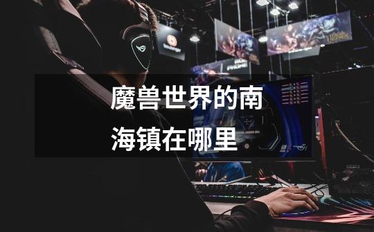魔兽世界的南海镇在哪里-第1张-游戏信息-龙启网