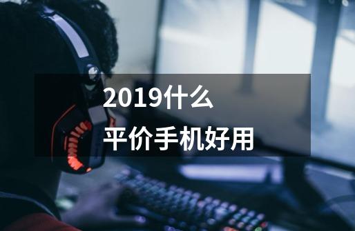 2019什么平价手机好用-第1张-游戏信息-龙启网