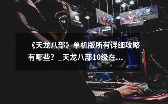 《天龙八部》单机版所有详细攻略有哪些?_天龙八部10级在哪里升级-第1张-游戏信息-龙启网