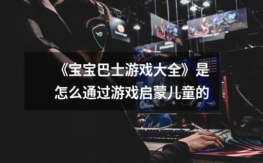 《宝宝巴士游戏大全》是怎么通过游戏启蒙儿童的-第1张-游戏信息-龙启网