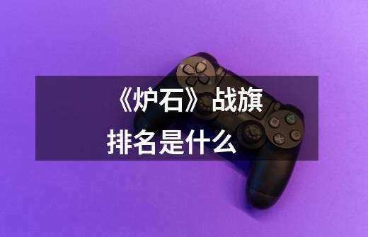 《炉石》战旗排名是什么-第1张-游戏信息-龙启网