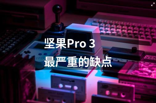 坚果Pro 3最严重的缺点-第1张-游戏信息-龙启网